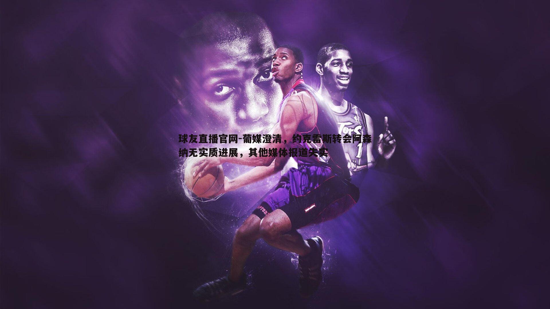 葡媒澄清,约克雷斯转会阿森纳无实质进展,其他媒体报道失实